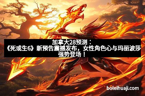 加拿大28预测:《死或生6》新预告震撼发布,女性角色心与玛丽波莎强势登场!