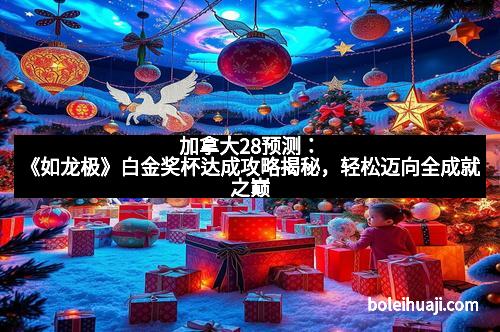 加拿大28预测:《如龙极》白金奖杯达成攻略揭秘,轻松迈向全成就之巅