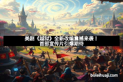 美剧《越狱》全新改编震撼来袭!首部宣传片引爆期待